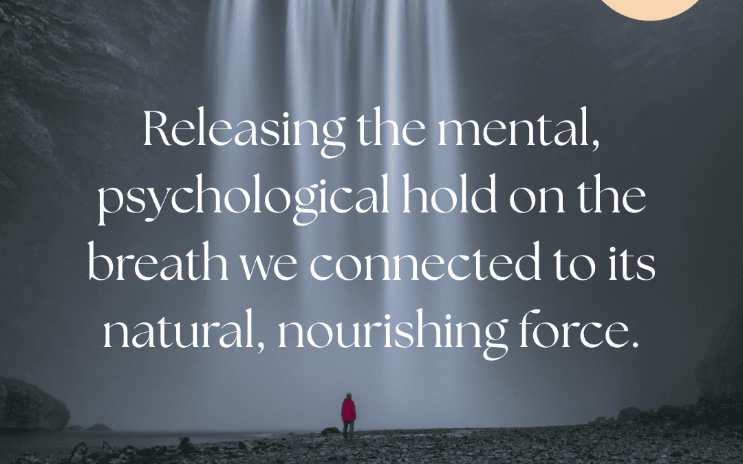 Releasing the mental, psychological hold on the breath we connect to its natural, nourishing force